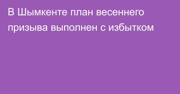 В Шымкенте план весеннего призыва  выполнен с избытком