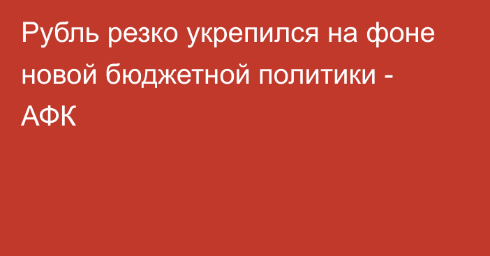 Рубль резко укрепился на фоне новой бюджетной политики - АФК