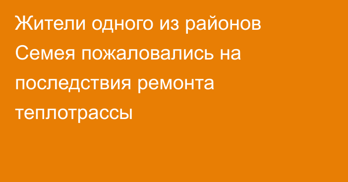 Жители одного из районов Семея пожаловались на последствия ремонта теплотрассы