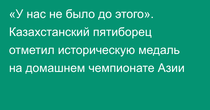 «У нас не было до этого». Казахстанский пятиборец отметил историческую медаль на домашнем чемпионате Азии