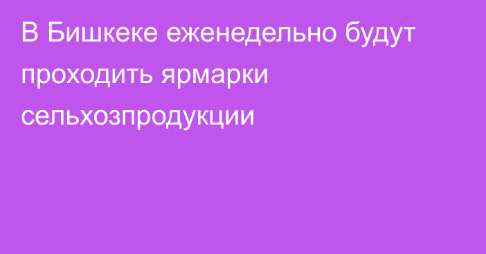 В Бишкеке еженедельно будут проходить ярмарки сельхозпродукции