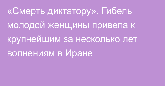 «Смерть диктатору». Гибель молодой женщины привела к крупнейшим за несколько лет волнениям в Иране