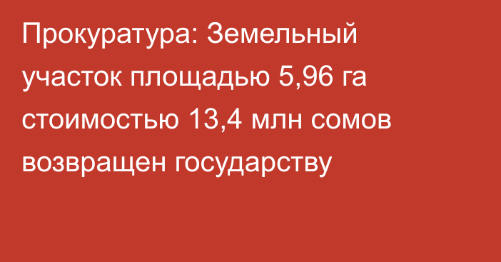 Прокуратура: Земельный участок площадью 5,96 га стоимостью 13,4 млн сомов возвращен государству