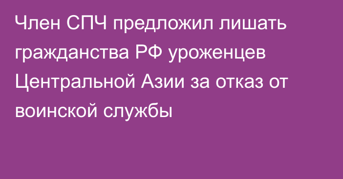 Член СПЧ предложил лишать гражданства РФ уроженцев Центральной Азии за отказ от воинской службы