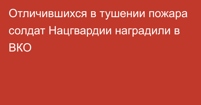 Отличившихся в тушении пожара солдат Нацгвардии наградили в ВКО