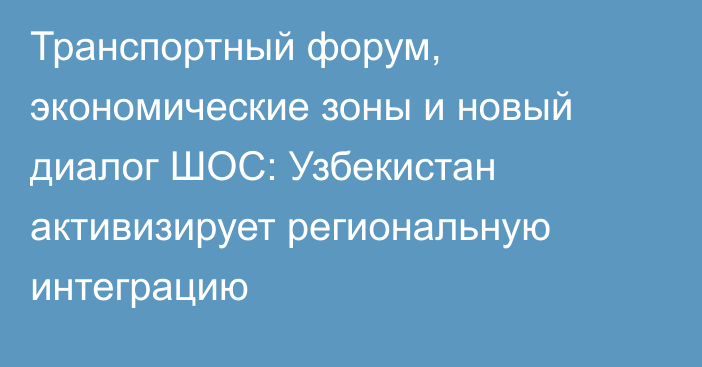 Транспортный форум, экономические зоны и новый диалог ШОС: Узбекистан активизирует региональную интеграцию