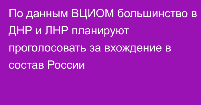 По данным ВЦИОМ большинство в ДНР и ЛНР планируют проголосовать за вхождение в состав России