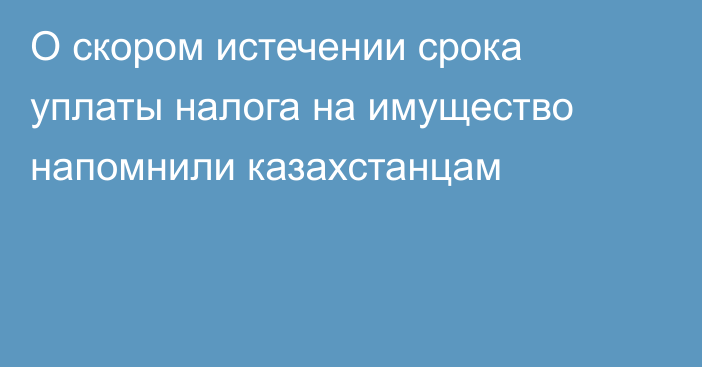 О скором истечении срока уплаты налога на имущество напомнили казахстанцам