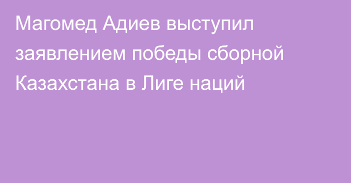 Магомед Адиев выступил заявлением победы сборной Казахстана в Лиге наций