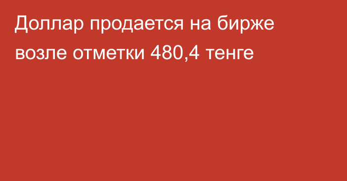 Доллар продается на бирже возле отметки 480,4 тенге