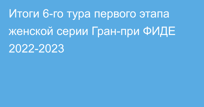 Итоги 6-го тура первого этапа женской серии Гран-при ФИДЕ 2022-2023