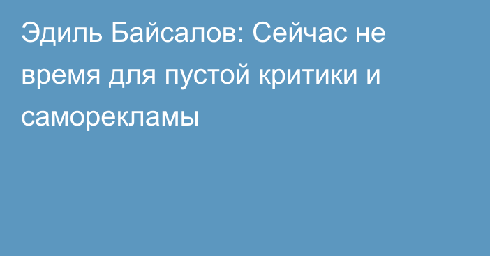 Эдиль Байсалов: Сейчас не время для пустой критики и саморекламы