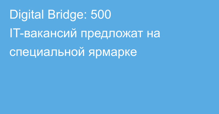 Digital Bridge: 500 IT-вакансий предложат на специальной ярмарке