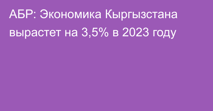 АБР: Экономика Кыргызстана вырастет на 3,5% в 2023 году 