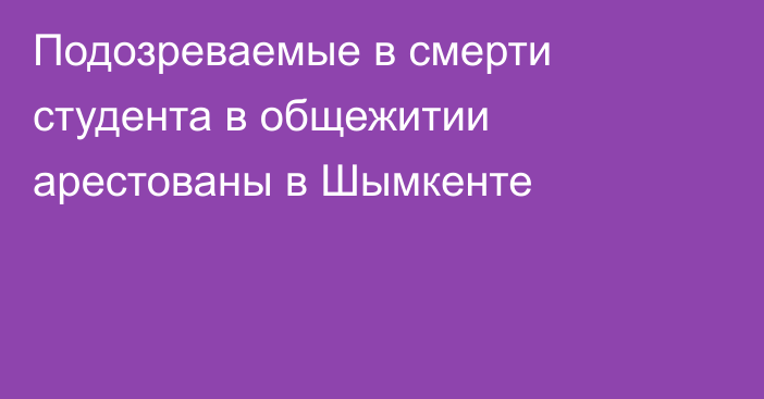 Подозреваемые в смерти студента в общежитии арестованы в Шымкенте