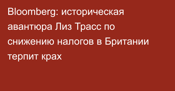 Bloomberg: историческая авантюра Лиз Трасс по снижению налогов в Британии терпит крах