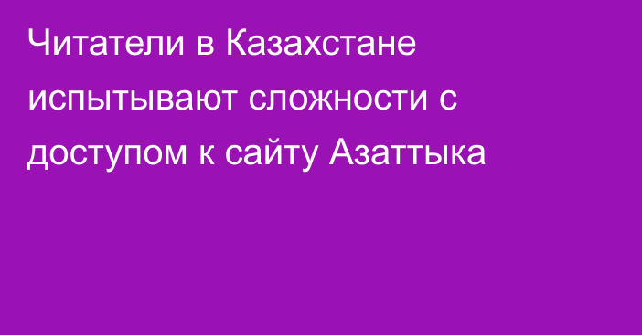 Читатели в Казахстане испытывают сложности с доступом к сайту Азаттыка