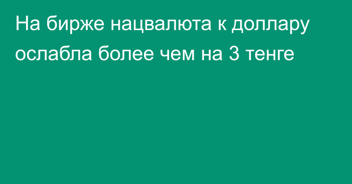 На бирже нацвалюта к доллару ослабла более чем на 3 тенге