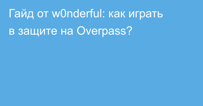 Гайд от w0nderful: как играть в защите на Overpass?