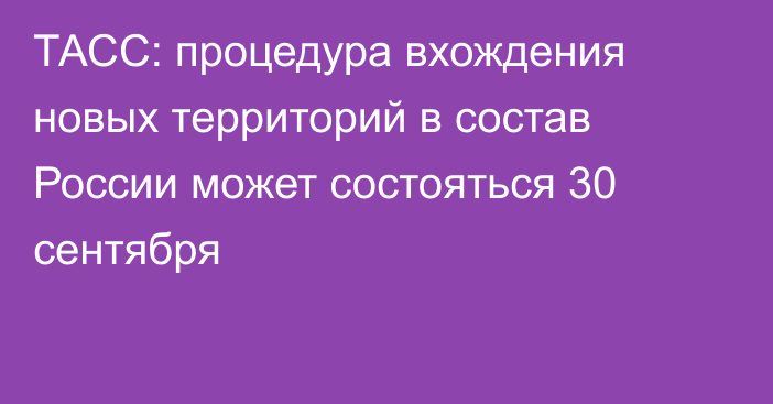 ТАСС: процедура вхождения новых территорий в состав России может состояться 30 сентября