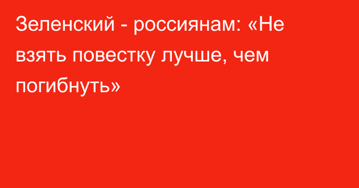 Зеленский - россиянам: «Не взять повестку лучше, чем погибнуть»