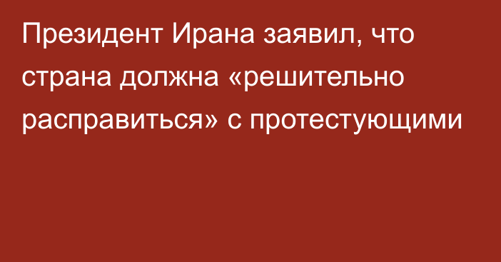 Президент Ирана заявил, что страна должна «решительно расправиться» с протестующими