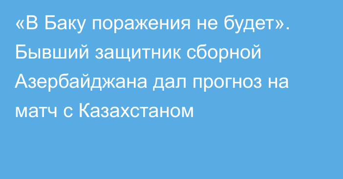 «В Баку поражения не будет». Бывший защитник сборной Азербайджана дал прогноз на матч с Казахстаном