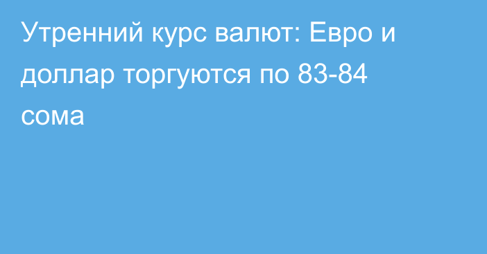 Утренний курс валют: Евро и доллар торгуются по 83-84 сома