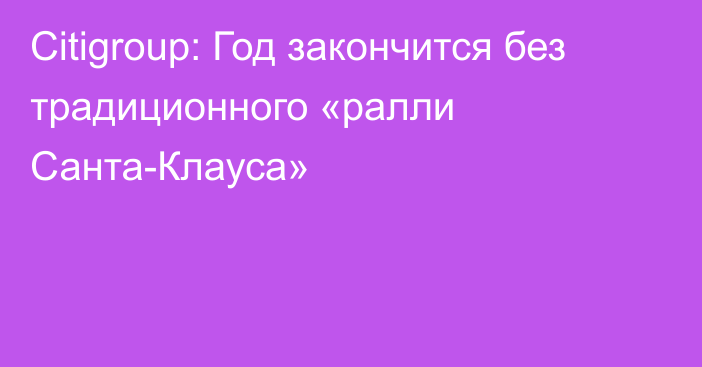 Citigroup: Год закончится без традиционного «ралли Санта-Клауса»