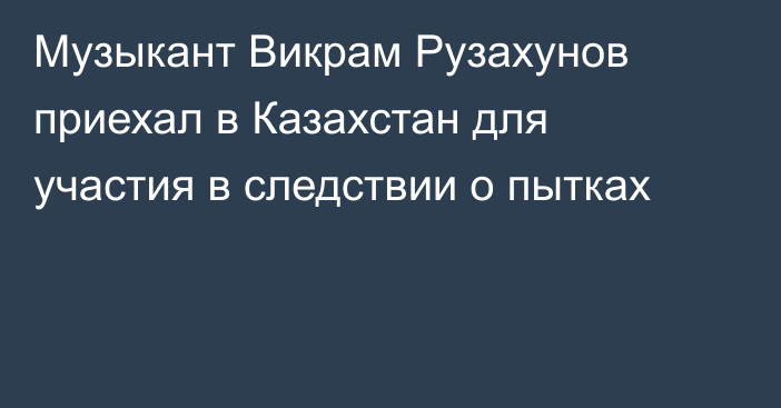 Музыкант Викрам Рузахунов приехал в Казахстан для участия в следствии о пытках