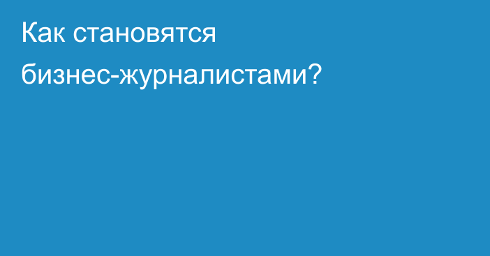 Как становятся бизнес-журналистами?