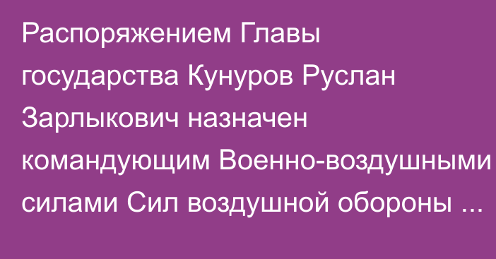 Распоряжением Главы государства Кунуров Руслан Зарлыкович назначен командующим Военно-воздушными силами Сил воздушной обороны Вооруженных Сил Республики Казахстан