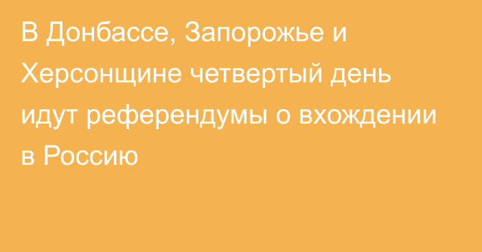 В Донбассе, Запорожье и Херсонщине четвертый день идут референдумы о вхождении в Россию