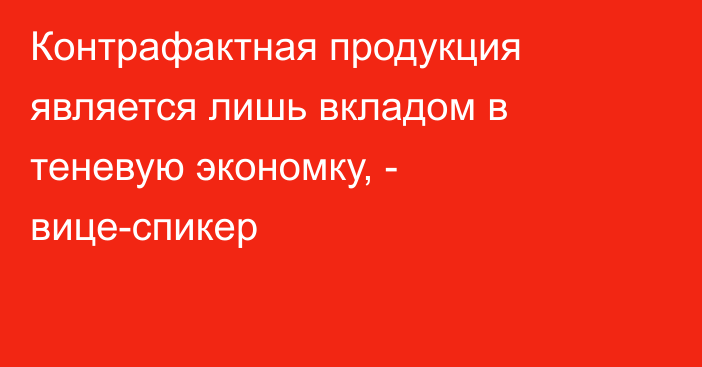 Контрафактная продукция является лишь вкладом в теневую экономку, - вице-спикер 