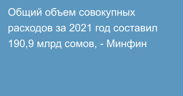 Общий объем совокупных расходов за 2021 год составил 190,9 млрд сомов, - Минфин