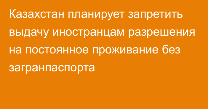 Казахстан планирует запретить выдачу иностранцам разрешения на постоянное проживание без загранпаспорта