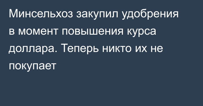 Минсельхоз закупил удобрения в момент повышения курса доллара. Теперь никто их не покупает