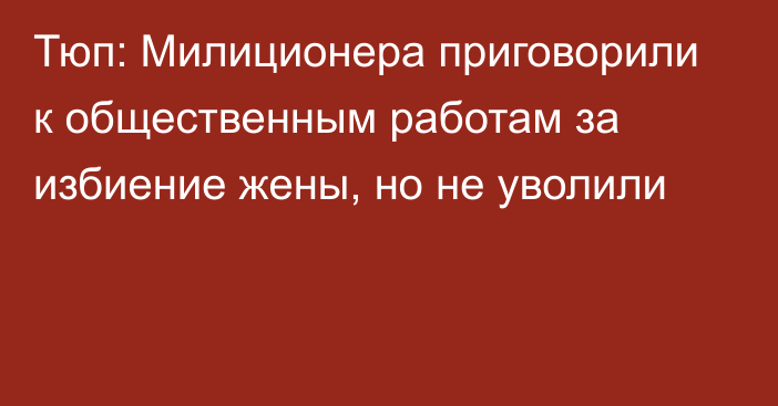 Тюп: Милиционера приговорили к общественным работам за избиение жены, но не уволили