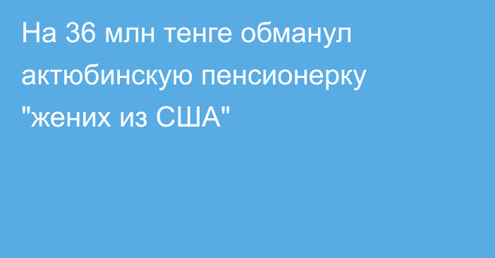 На 36 млн тенге обманул актюбинскую пенсионерку 