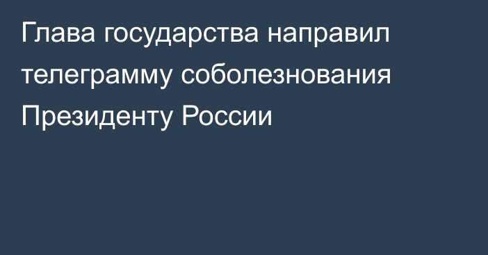 Глава государства направил телеграмму соболезнования Президенту России