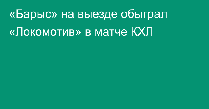 «Барыс» на выезде обыграл «Локомотив» в матче КХЛ