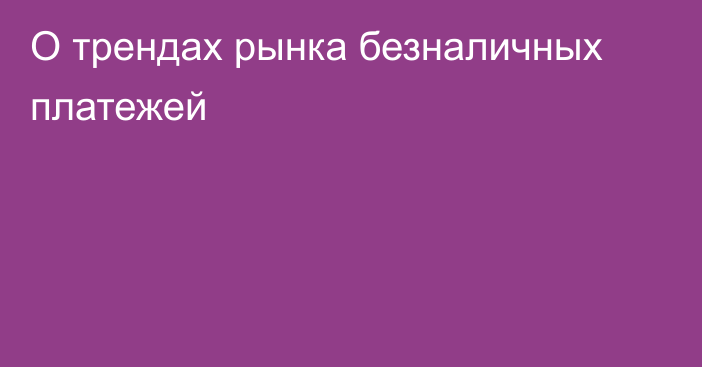 О трендах рынка безналичных платежей