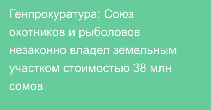 Генпрокуратура: Союз охотников и рыболовов незаконно владел земельным участком стоимостью 38 млн сомов