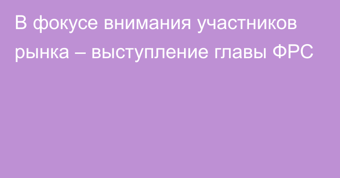 В фокусе внимания участников рынка – выступление главы ФРС