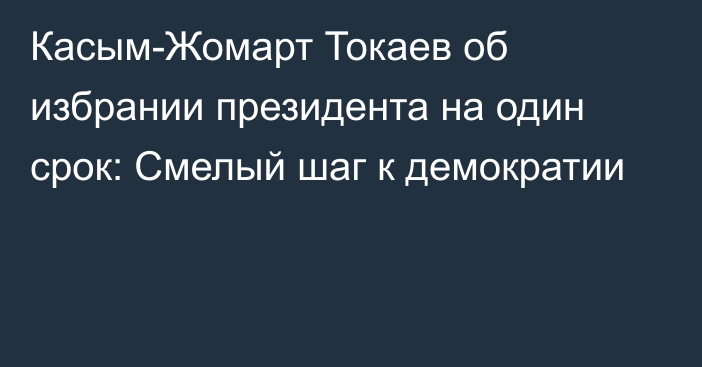 Касым-Жомарт Токаев об избрании президента на один срок: Смелый шаг к демократии