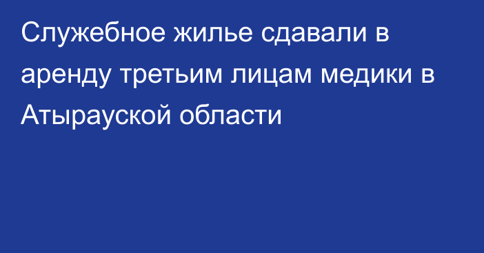 Служебное жилье сдавали в аренду третьим лицам медики в Атырауской области