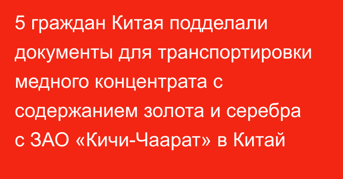 5 граждан Китая подделали документы для транспортировки медного концентрата с содержанием золота и серебра с ЗАО «Кичи-Чаарат» в Китай