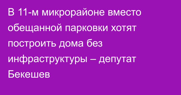 В 11-м микрорайоне вместо обещанной парковки хотят построить дома без инфраструктуры – депутат Бекешев