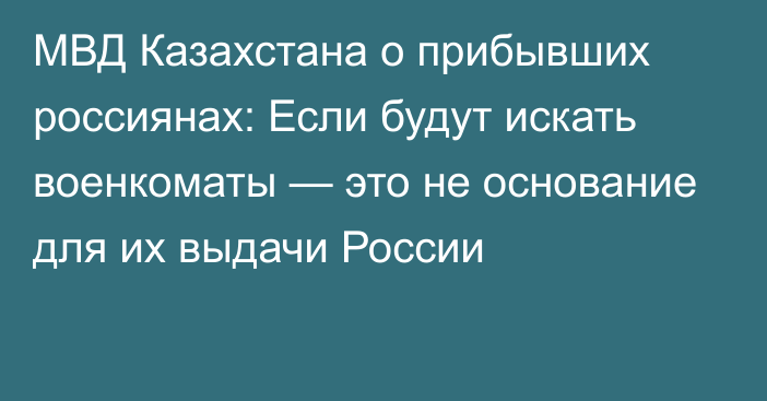 МВД Казахстана о прибывших россиянах: Если будут искать военкоматы — это не основание для их выдачи России