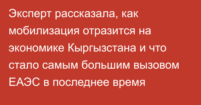 Эксперт рассказала, как мобилизация отразится на экономике Кыргызстана и что стало самым большим вызовом ЕАЭС в последнее время 